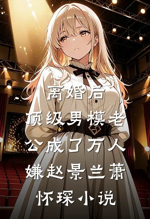 离婚后，顶级男模老公成了万人嫌赵景兰萧怀琛小说