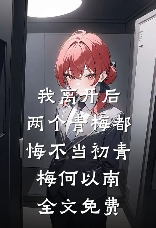 我离开后，两个青梅都悔不当初青梅何以南全文免费