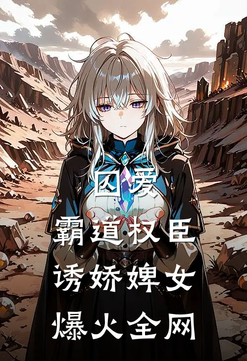 囚爱，霸道权臣诱娇婢女爆火全网