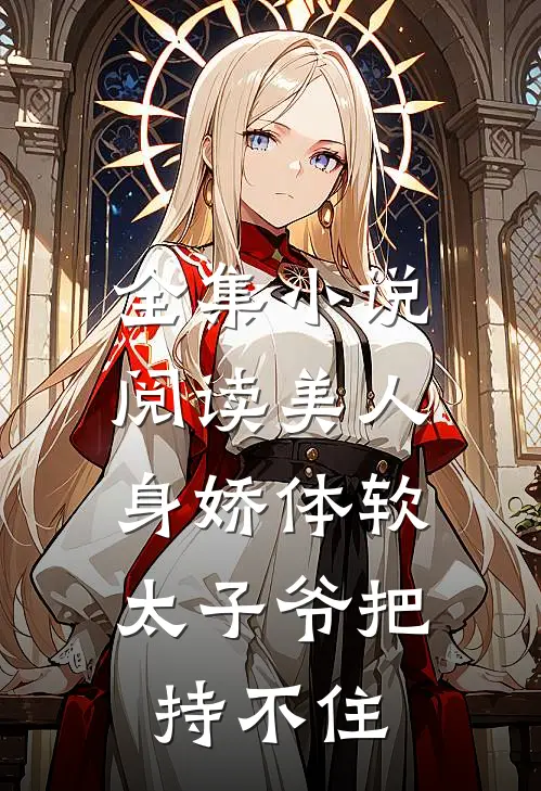 全集小说阅读美人身娇体软，太子爷把持不住