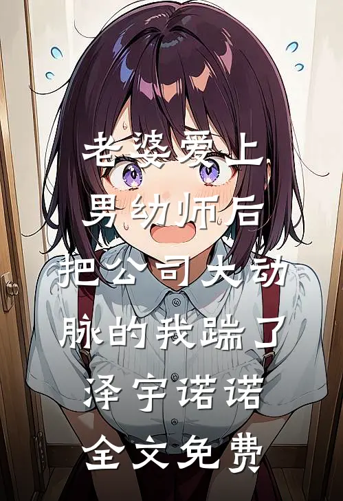 老婆爱上男幼师后，把公司大动脉的我踹了泽宇诺诺全文免费