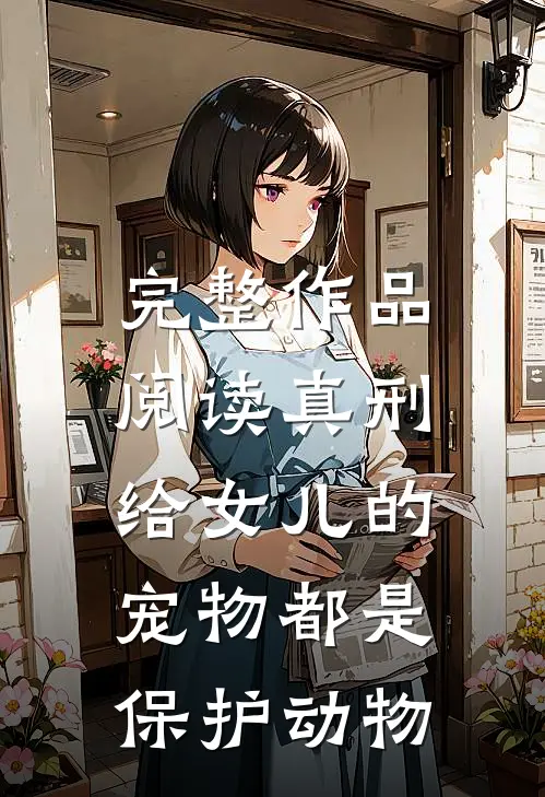 完整作品阅读真刑，给女儿的宠物都是保护动物