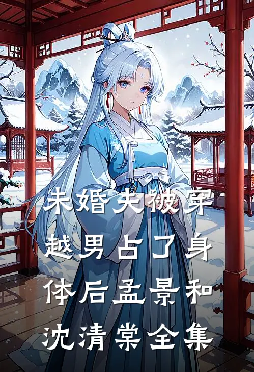 未婚夫被穿越男占了身体后孟景和沈清棠 全集