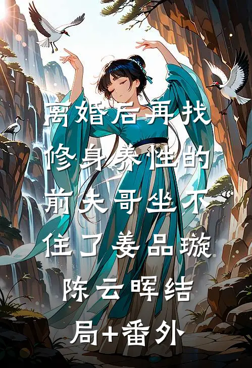 离婚后再找，修身养性的前夫哥坐不住了姜品璇陈云晖结局+番外