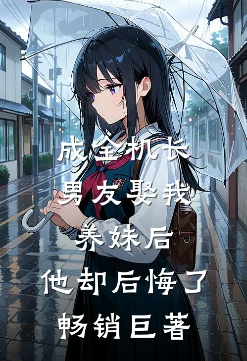 成全机长男友娶我养妹后，他却后悔了畅销巨著