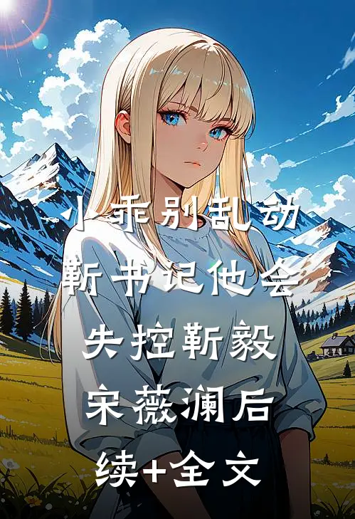 小乖别乱动，靳书记他会失控靳毅宋薇澜后续+全文