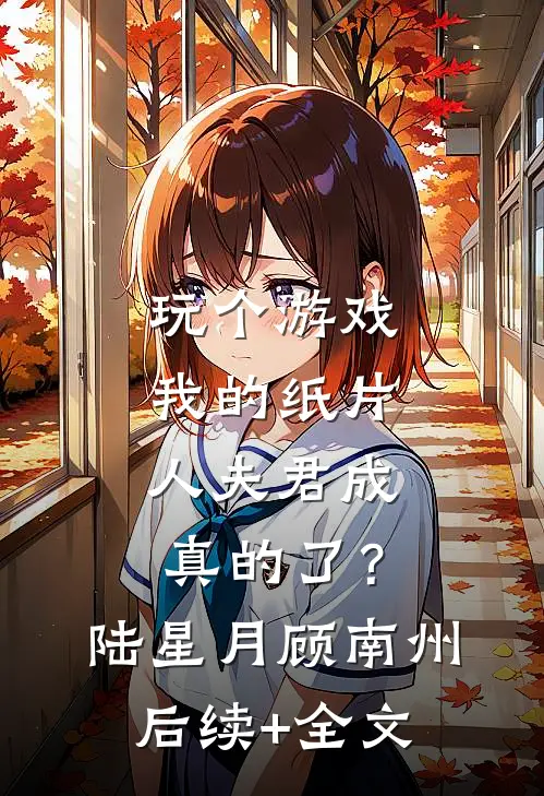 玩个游戏，我的纸片人夫君成真的了？陆星月顾南州后续+全文