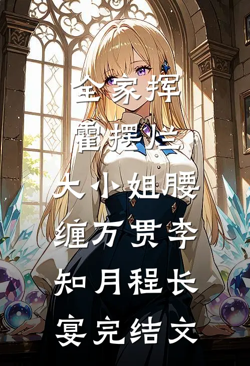 全家挥霍摆烂，大小姐腰缠万贯李知月程长宴完结文