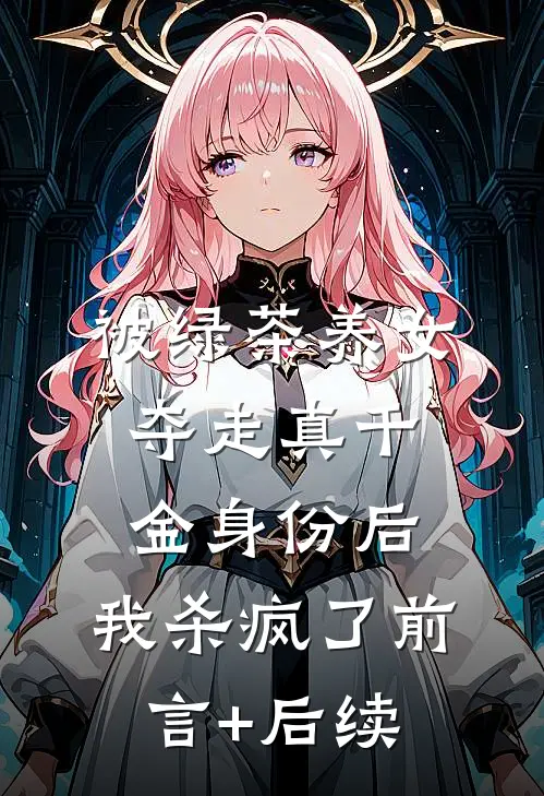 被绿茶养女夺走真千金身份后，我杀疯了前言+后续