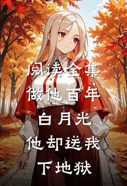 阅读全集做他百年白月光，他却送我下地狱