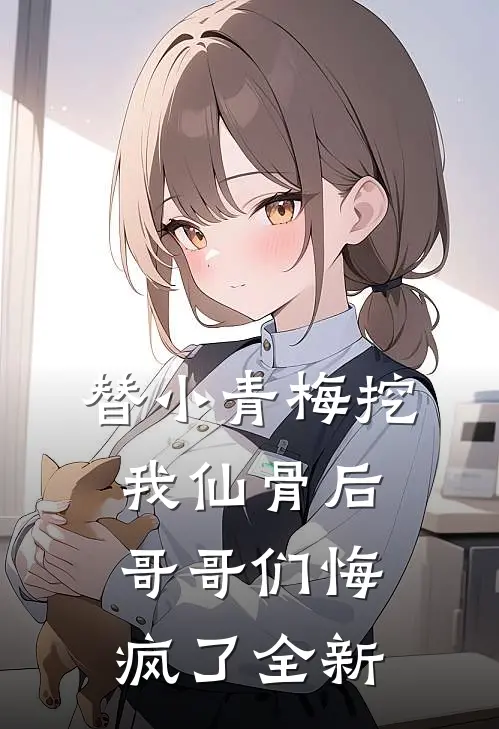 替小青梅挖我仙骨后，哥哥们悔疯了全新