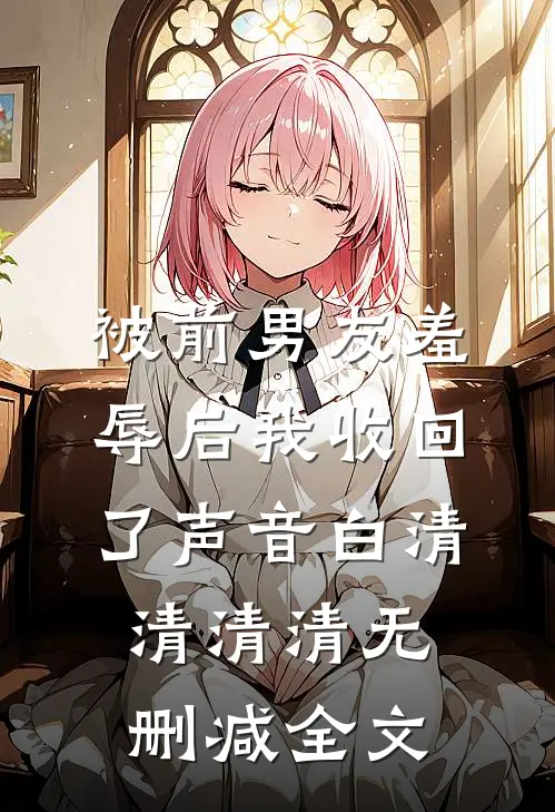 被前男友羞辱后我收回了声音白清清清清无删减全文