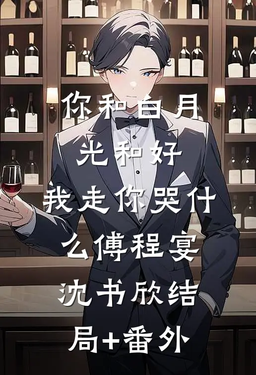 你和白月光和好，我走你哭什么傅程宴沈书欣结局+番外