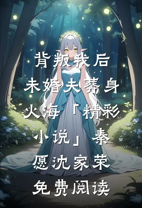 背叛我后，未婚夫葬身火海「精彩小说」秦愿沈家荣免费阅读