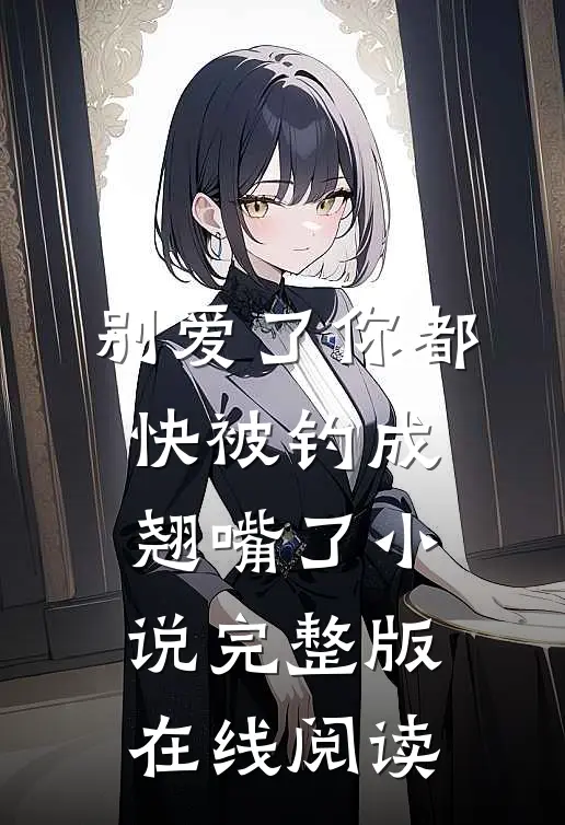 别爱了你都快被钓成翘嘴了小说完整版在线阅读