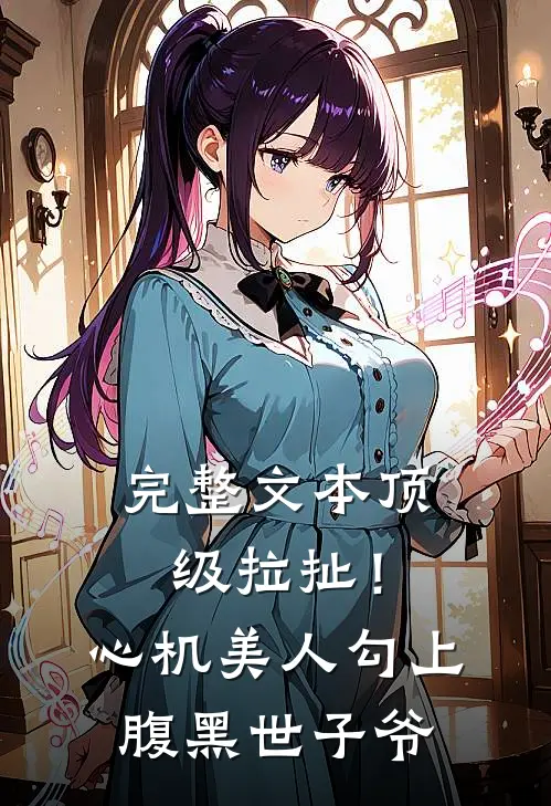完整文本顶级拉扯！心机美人勾上腹黑世子爷