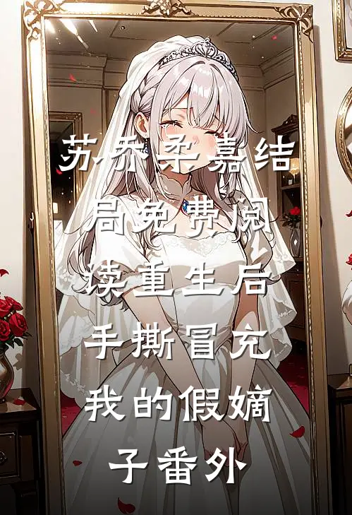 苏乔柔嘉结局免费阅读重生后，手撕冒充我的假嫡子番外