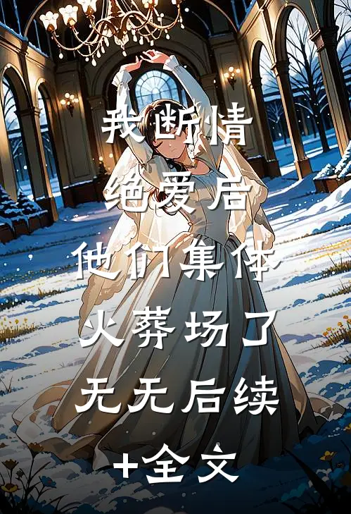 我断情绝爱后，他们集体火葬场了： 无无后续+全文