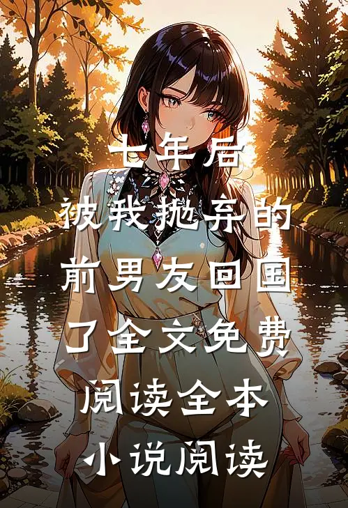 七年后,被我抛弃的前男友回国了全文免费阅读全本小说阅读