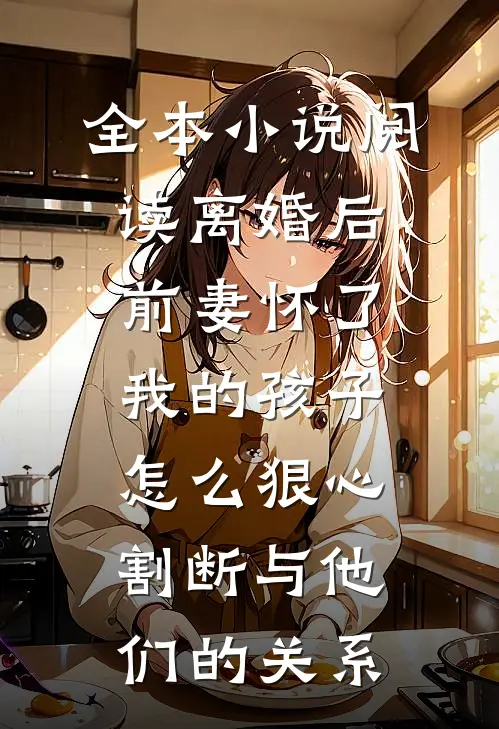 全本小说阅读离婚后前妻怀了我的孩子怎么狠心割断与他们的关系