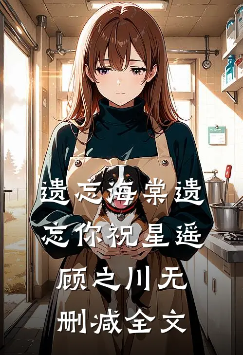 遗忘海棠遗忘你祝星遥顾之川无删减全文