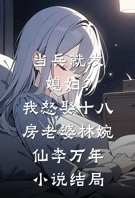 当兵就发媳妇？我怒娶十八房老婆林婉仙李万年小说结局
