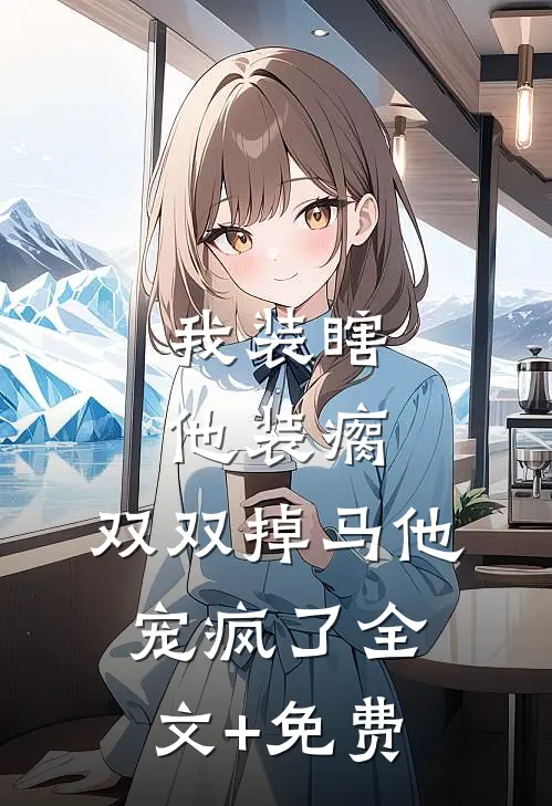 我装瞎他装瘸，双双掉马他宠疯了全文+免费