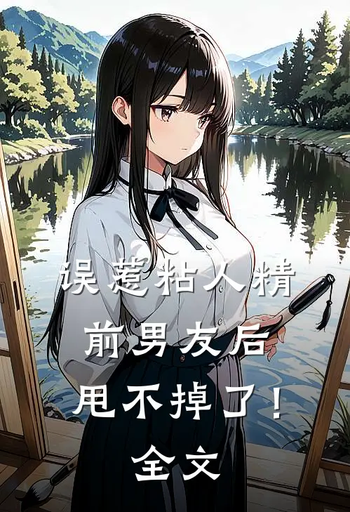 误惹粘人精前男友后，甩不掉了！全文