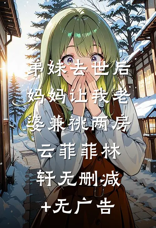 弟妹去世后，妈妈让我老婆兼祧两房云菲菲林轩无删减+无广告