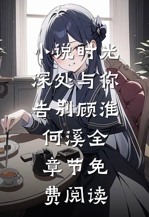 小说时光深处与你告别顾淮何溪全章节免费阅读