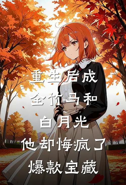 重生后成全竹马和白月光，他却悔疯了爆款宝藏