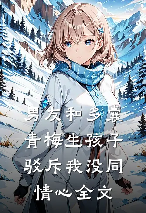 男友和多囊青梅生孩子，驳斥我没同情心全文