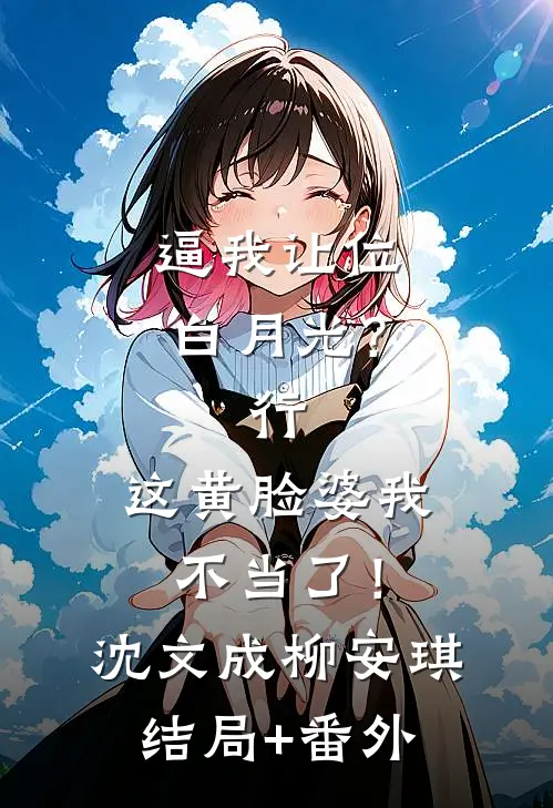 逼我让位白月光？行，这黄脸婆我不当了！沈文成柳安琪结局+番外
