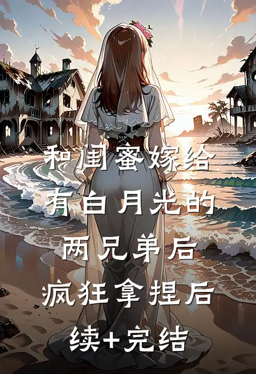 和闺蜜嫁给有白月光的两兄弟后，疯狂拿捏后续+完结