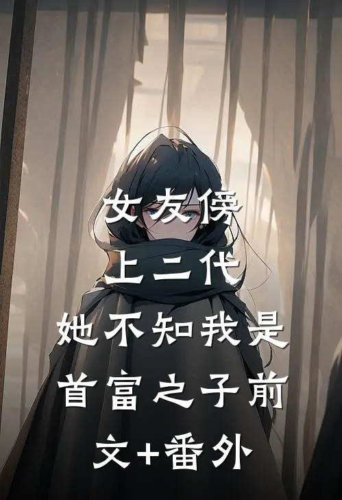 女友傍上二代，她不知我是首富之子前文+番外