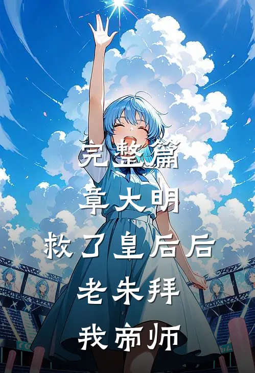 完整篇章大明：救了皇后后，老朱拜我帝师