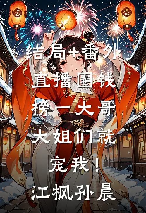 结局+番外直播圈钱，榜一大哥大姐们就宠我！江枫孙晨
