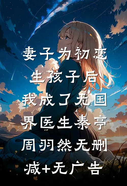 妻子为初恋生孩子后，我成了无国界医生秦亭周羽然无删减+无广告