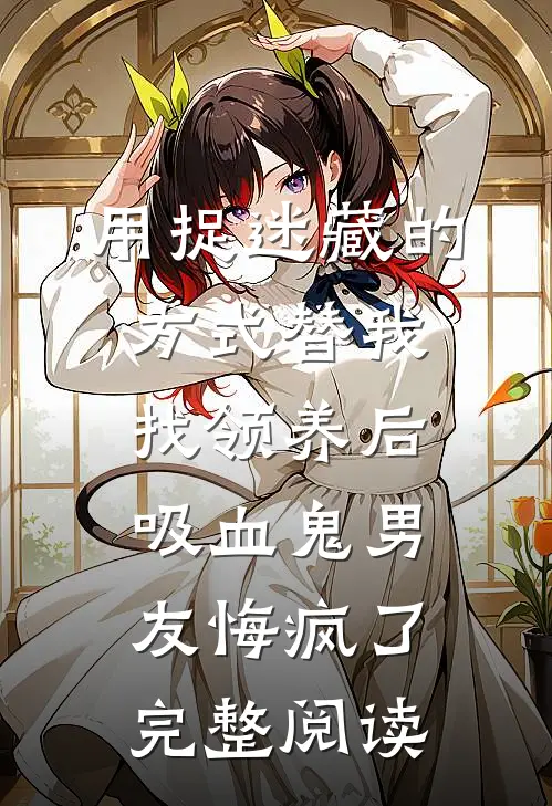 用捉迷藏的方式替我找领养后，吸血鬼男友悔疯了完整阅读