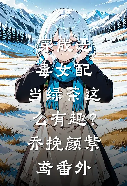 穿成恶毒女配，当绿茶这么有趣？乔挽颜紫鸢 番外