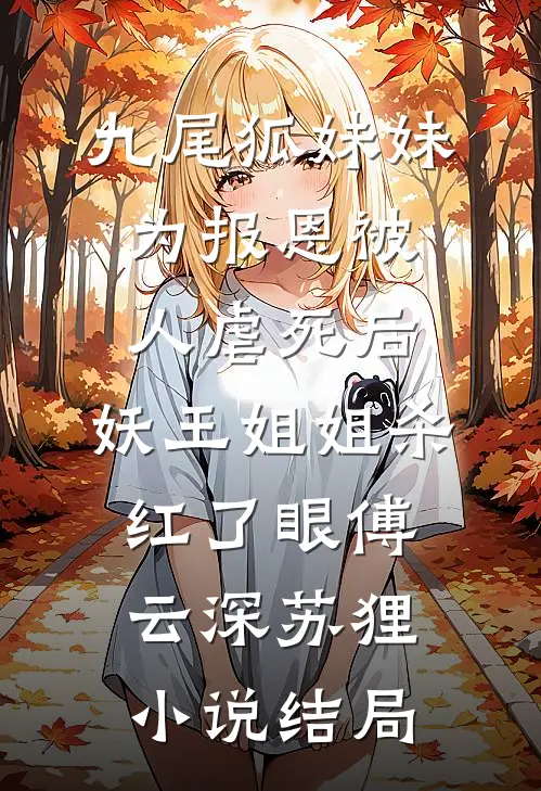 九尾狐妹妹为报恩被人虐死后，妖王姐姐杀红了眼傅云深苏狸小说结局