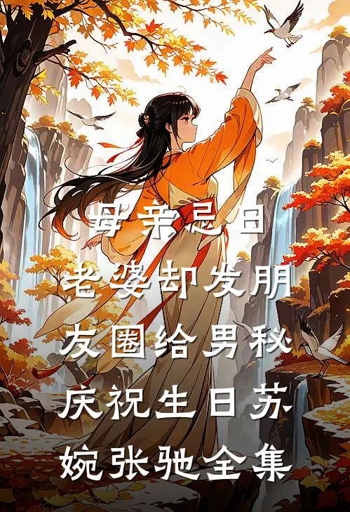 母亲忌日，老婆却发朋友圈给男秘庆祝生日苏婉张驰 全集