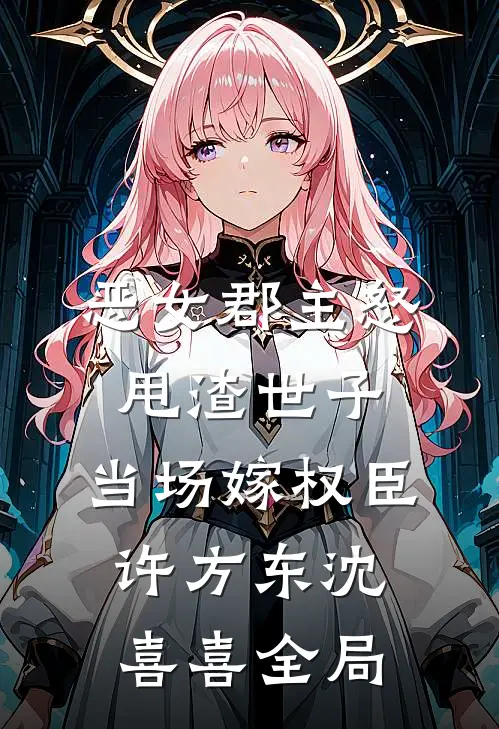 恶女郡主怒甩渣世子，当场嫁权臣许方东沈喜喜全局