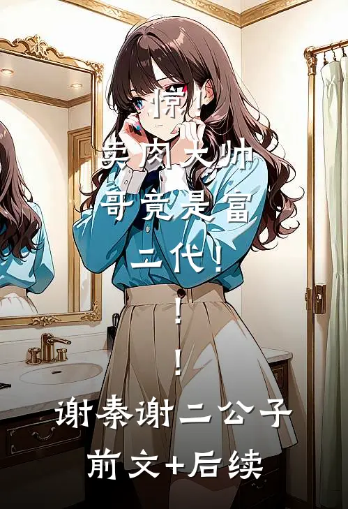 惊！卖肉大帅哥竟是富二代！！！谢秦谢二公子前文+后续