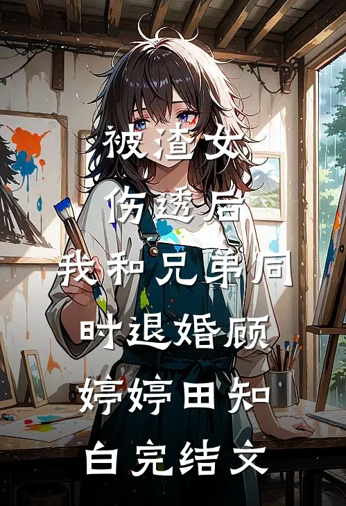 被渣女伤透后，我和兄弟同时退婚顾婷婷田知白完结文