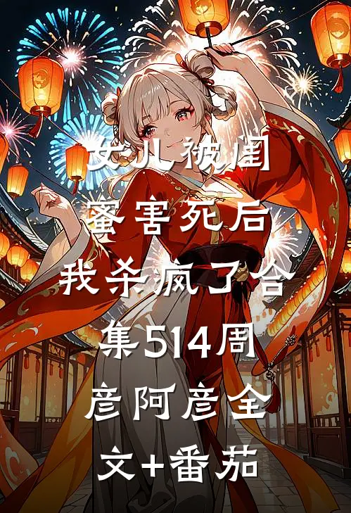 女儿被闺蜜害死后，我杀疯了合集514周彦阿彦全文+番茄
