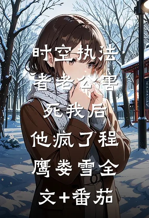 时空执法者老公害死我后，他疯了程鹰娄雪全文+番茄