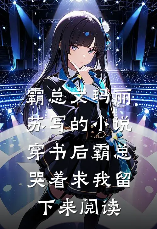 霸总文玛丽苏写的小说穿书后霸总哭着求我留下来阅读