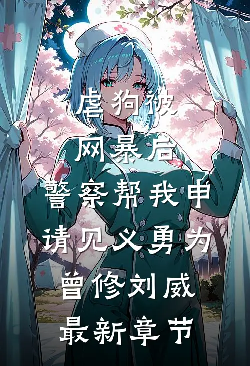 虐狗被网暴后，警察帮我申请见义勇为曾修刘威最新章节