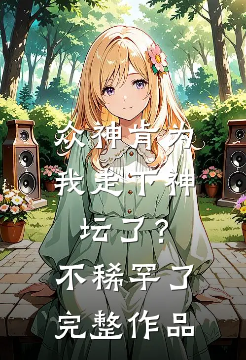 众神肯为我走下神坛了？不稀罕了完整作品